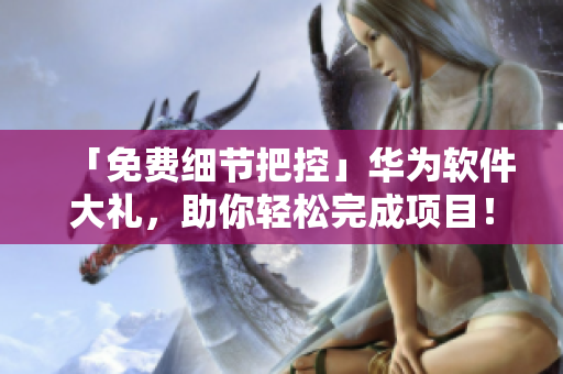 「免费细节把控」华为软件大礼，助你轻松完成项目！