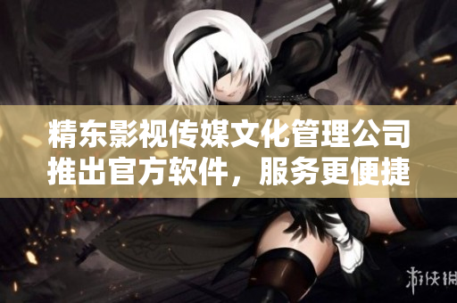 精东影视传媒文化管理公司推出官方软件，服务更便捷。