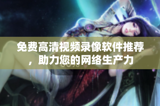 免费高清视频录像软件推荐，助力您的网络生产力