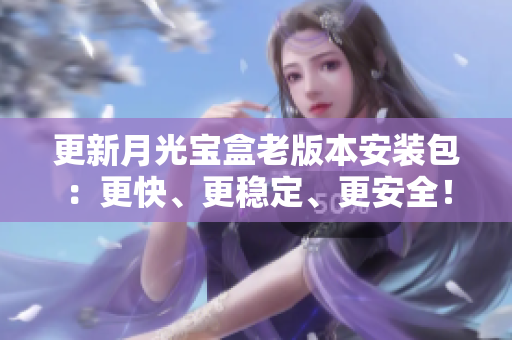 更新月光宝盒老版本安装包：更快、更稳定、更安全！