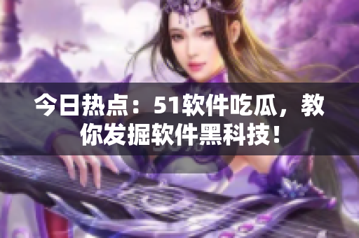今日热点：51软件吃瓜，教你发掘软件黑科技！