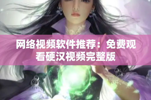 网络视频软件推荐：免费观看硬汉视频完整版