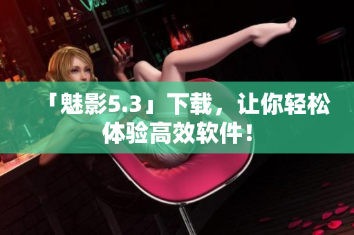 「魅影5.3」下载，让你轻松体验高效软件！
