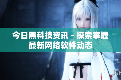 今日黑科技资讯 - 探索掌握最新网络软件动态
