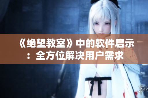 《绝望教室》中的软件启示：全方位解决用户需求