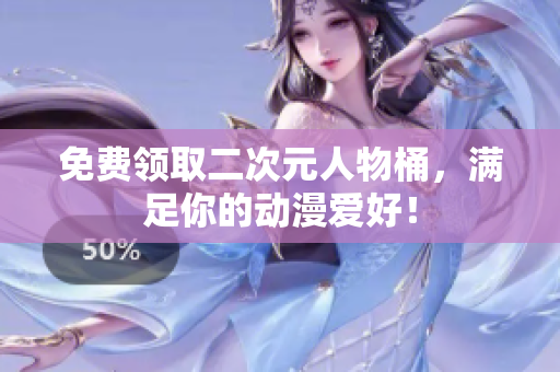 免费领取二次元人物桶，满足你的动漫爱好！