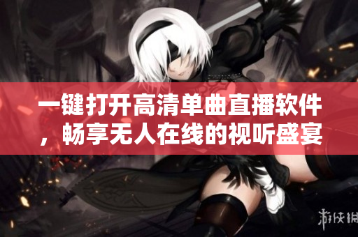 一键打开高清单曲直播软件，畅享无人在线的视听盛宴