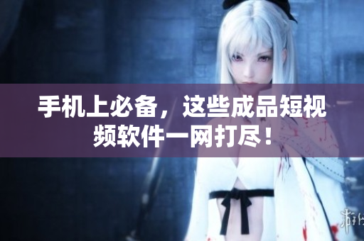 手机上必备，这些成品短视频软件一网打尽！