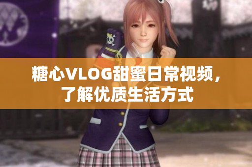 糖心VLOG甜蜜日常视频，了解优质生活方式