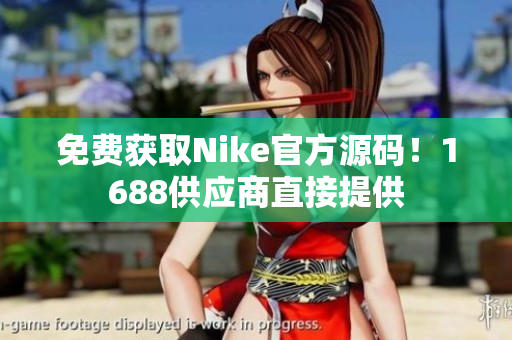免费获取Nike官方源码！1688供应商直接提供
