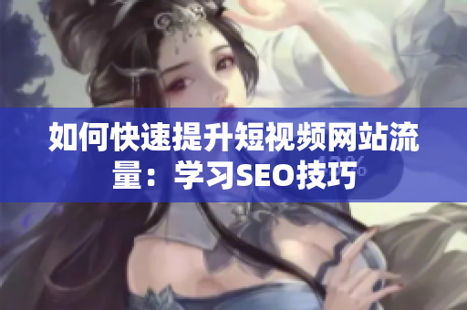 如何快速提升短视频网站流量：学习SEO技巧