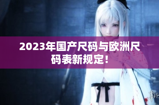 2023年国产尺码与欧洲尺码表新规定！