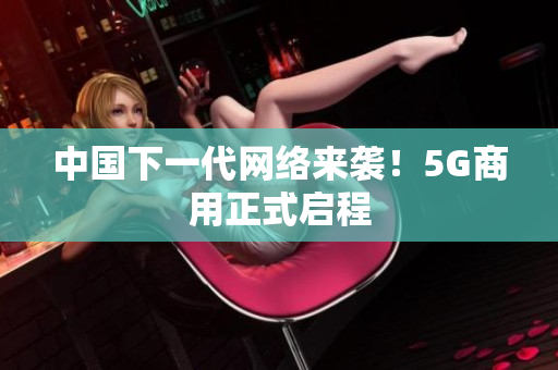 中国下一代网络来袭！5G商用正式启程