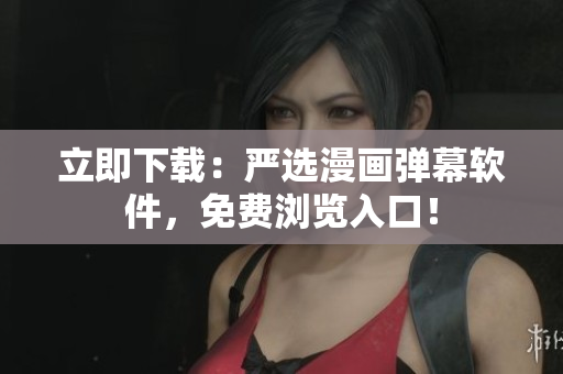 立即下载：严选漫画弹幕软件，免费浏览入口！