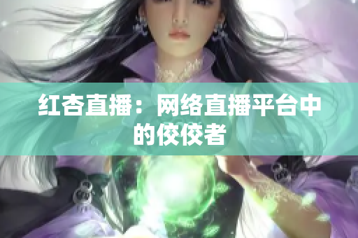 红杏直播：网络直播平台中的佼佼者