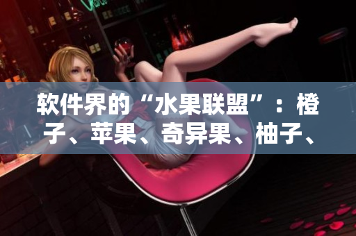 软件界的“水果联盟”：橙子、苹果、奇异果、柚子、猕猴桃