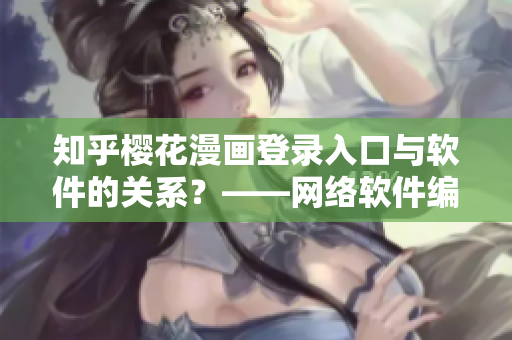 知乎樱花漫画登录入口与软件的关系？——网络软件编辑分享！