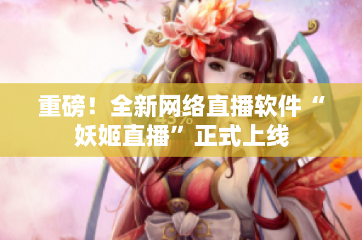 重磅！全新网络直播软件“妖姬直播”正式上线