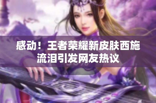 感动！王者荣耀新皮肤西施流泪引发网友热议