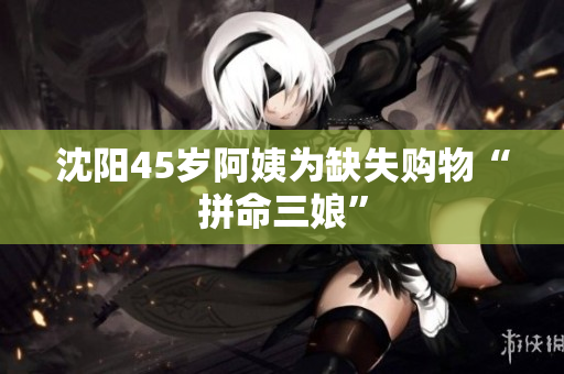 沈阳45岁阿姨为缺失购物“拼命三娘”