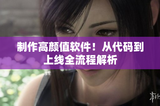 制作高颜值软件！从代码到上线全流程解析