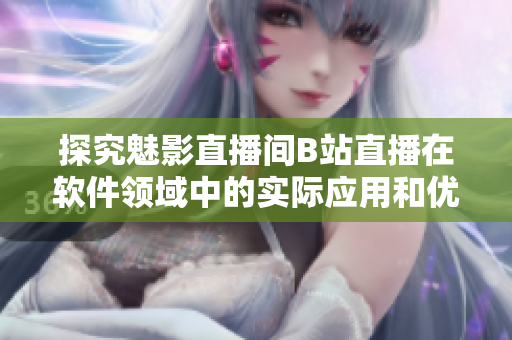 探究魅影直播间B站直播在软件领域中的实际应用和优势
