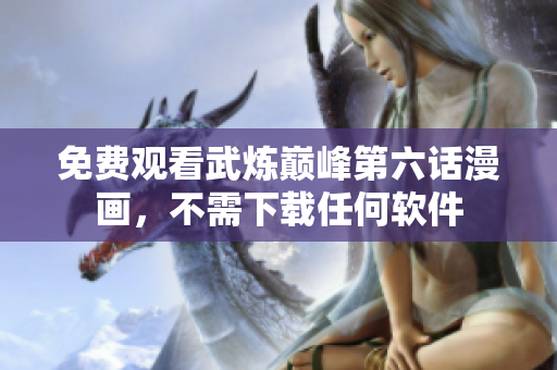 免费观看武炼巅峰第六话漫画，不需下载任何软件