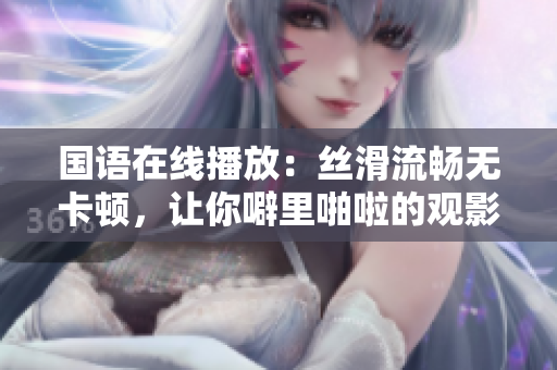 国语在线播放：丝滑流畅无卡顿，让你噼里啪啦的观影体验