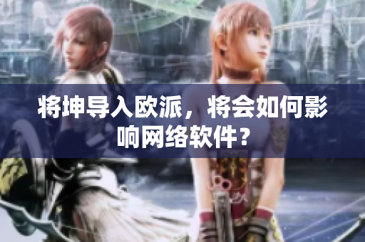 将坤导入欧派，将会如何影响网络软件？