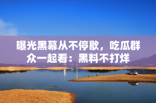 曝光黑幕从不停歇，吃瓜群众一起看：黑料不打烊