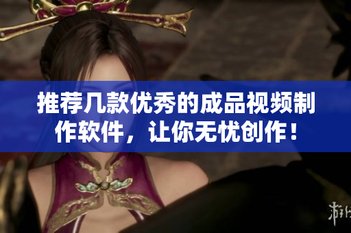 推荐几款优秀的成品视频制作软件，让你无忧创作！