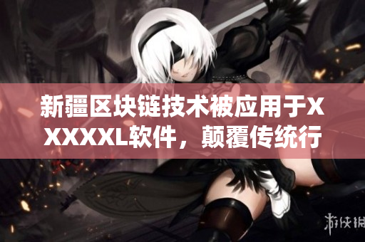 新疆区块链技术被应用于XXXXXL软件，颠覆传统行业！