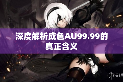 深度解析成色AU99.99的真正含义