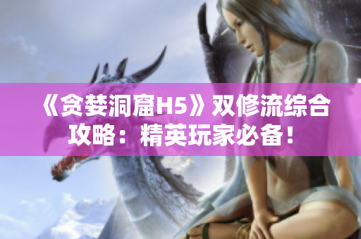 《贪婪洞窟H5》双修流综合攻略：精英玩家必备！