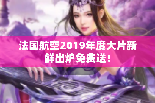 法国航空2019年度大片新鲜出炉免费送！