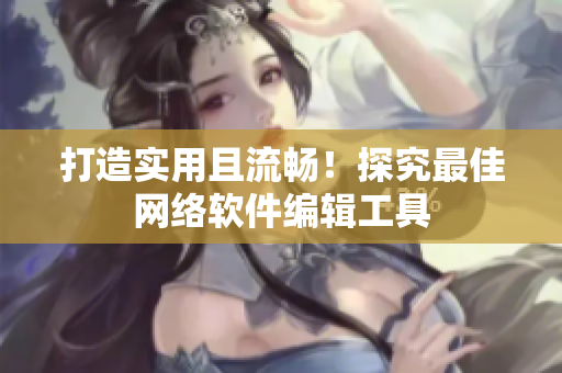 打造实用且流畅！探究最佳网络软件编辑工具
