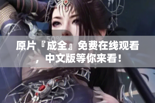 原片『成全』免费在线观看，中文版等你来看！