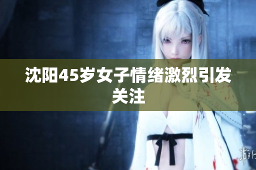 沈阳45岁女子情绪激烈引发关注