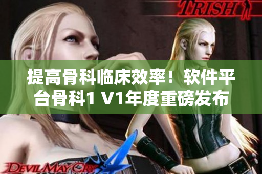 提高骨科临床效率！软件平台骨科1 V1年度重磅发布
