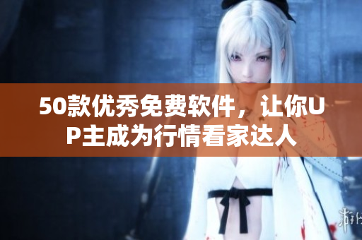 50款优秀免费软件，让你UP主成为行情看家达人
