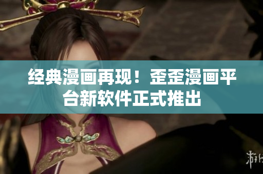经典漫画再现！歪歪漫画平台新软件正式推出