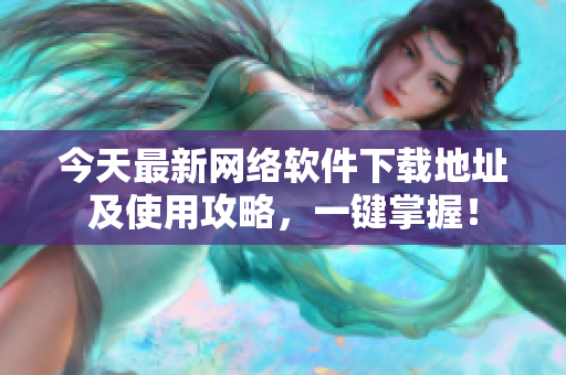 今天最新网络软件下载地址及使用攻略，一键掌握！