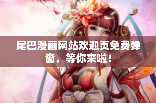 尾巴漫画网站欢迎页免费弹窗，等你来啦！