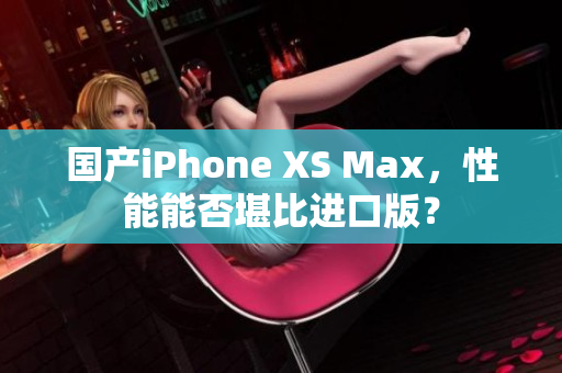 国产iPhone XS Max，性能能否堪比进口版？