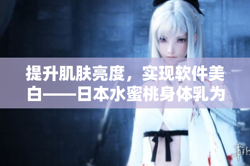提升肌肤亮度，实现软件美白——日本水蜜桃身体乳为你解析