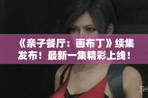 《亲子餐厅：画布丁》续集发布！最新一集精彩上线！