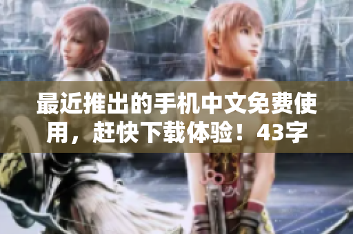 最近推出的手机中文免费使用，赶快下载体验！43字