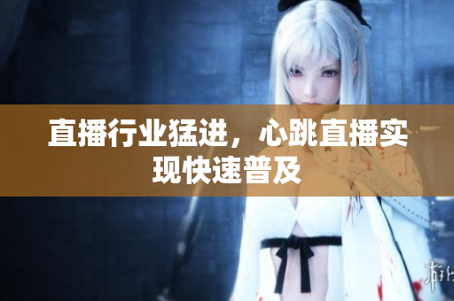 直播行业猛进，心跳直播实现快速普及