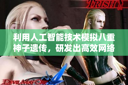 利用人工智能技术模拟八重神子遗传，研发出高效网络软件系统