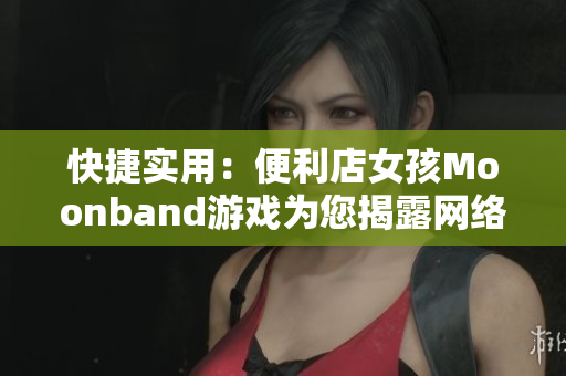 快捷实用：便利店女孩Moonband游戏为您揭露网络软件优化技巧